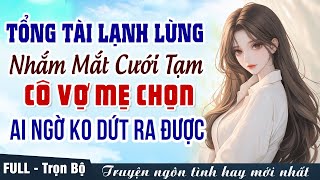 Tổng tài lạnh lùng nhắm mắt cưới tạm cô vợ mẹ chọn ai ngờ không dứt ra được