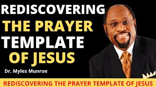 REDISCOVERING THE PRAYER TEMPLATE OF JESUS BY Dr. MYLES MUNROE