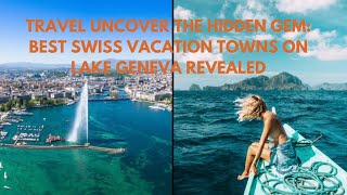 Explore the Hidden Gem: Best Swiss Vacation Towns on Lake Geneva Revealed