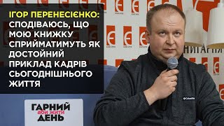 Ігор Перенесієнко: сподіваюсь, що мою книжку сприйматимуть як достойний приклад кадрів сьогодення