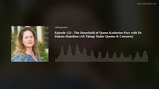 Episode 123 - The Household of Queen Katherine Parr with Dr Dakota Hamilton (All Things Tudor Queens