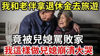 【人世間】我和老伴拿退休金去旅遊 ，竟被兒媳罵敗家 ，我這樣做兒媳崩潰大哭！