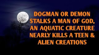 DOGMAN OR DEMON STALKS A MAN OF GOD, AQUATIC CREATURE NEARLY KILLS A TEEN & ALIEN CREATIONS