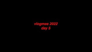 vlogmas '22 day 5