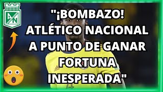 🚨"¡Bombazo! Atlético Nacional a Punto de Ganar Fortuna Inesperada"