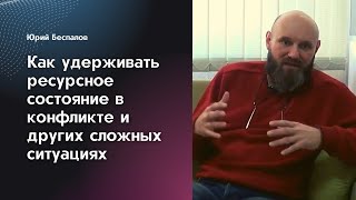 Как удерживать ресурсное состояние в конфликте и других сложных ситуациях. Юрий Беспалов