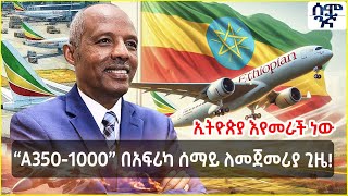 በአፍሪካ የመጀመሪያ የሆነው የኢትዮጵያ A350-1000 አውሮፕላን አቅም | Semonigna