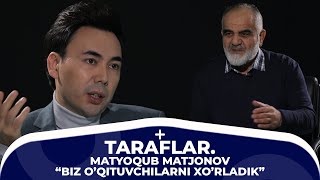 TARAFLAR. MATYOQUB MATJONOV - "BIZ O'QITUVCHILARNI XO'RLADIK"