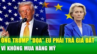 Ông Trump cảnh báo châu Âu sẽ trả giá đắt vì "không mua hàng mỹ", EU loay hoay lên kịch bản đối phó