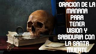 ORACION DE LA MANANA PARA TENER VISION Y SABIDURIA CON LA SANTA MUERTE