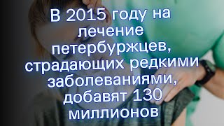 В 2015 году на лечение петербуржцев, страдающих редкими заболеваниями, добавят 130 миллионов