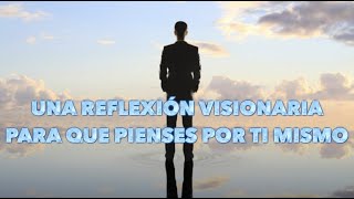 Una REFLEXION VISIONARIA para que pienses por ti y cambiar tu vida