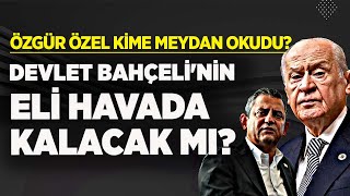 ÖZGÜR ÖZEL KİME MEYDAN OKUDU? DEVLET BAHÇELİ'NİN ELİ HAVADA KALACAK MI?