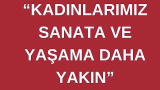 PROF. AYDIN AYAN "KADINLARIMIZ SANATA VE YAŞAMA DAHA YAKIN”