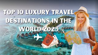 Top 10 Luxury Travel Destinations in the World 2023