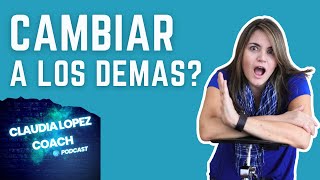 SE PUEDE CAMBIAR A LOS DEMÁS? | CLAUDIA LOPEZ COACH PODCAST