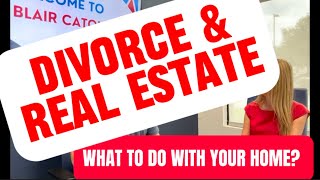 DIVORCE & REAL ESTATE - What to do with your home?