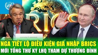 Nga tiết lộ điều kiện gia nhập BRICS, mời Tổng Thư ký LHQ tham dự thượng đỉnh