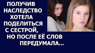 Истории из жизни Получив наследство хотела поделиться с сестрой, но после ее слов