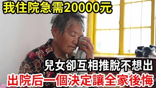 【人世間】我住院急需20000元，兒女卻互相推脫不想出，出院后我一個決定，讓全家後悔痛哭！