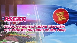 ASEAN trước cơ hội trở thành tâm điểm của tăng trưởng kinh tế bền vững