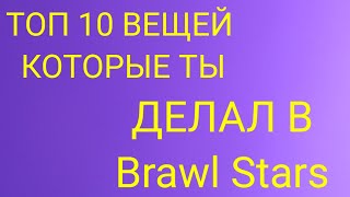 ТОП 10 ВЕЩЕЙ КОТОРЫЕ ТЫ ДЕЛАЛ В BRAWL STARS!