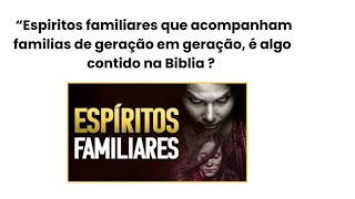 Espiritos familiares que acompanham familias de geracao em geracao. e algo contido na Biblia?