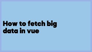 How to fetch big data in vue  (1 answer)