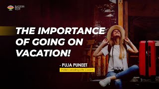 The Importance of Going on Vacation! | Puja Puneet | Success Gyan