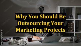 Why You Should Be Outsourcing Your Marketing Projects