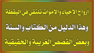 أرواح الأحياء والأموات تلتقي في اليقظة,وهذا الدليل من الكتاب والسنة,وبعض القصص الغريبة والحقيقية