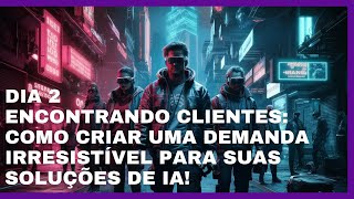 DIA 2: Encontrando Clientes: Como Criar uma Demanda Irresistível para Suas Soluções de IA!