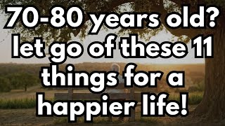 If You Are 70-80 Years Old : 11 THINGS YOU SHOULD LET GO of for a HAPPIER LIFE