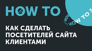 Ноw to: как сделать посетителей сайта клиентами