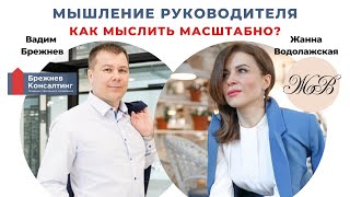 Мышление руководителя: как мыслить масштабно? | Вадим Брежнев с Жанной Водолажской