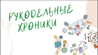 Рукодельные хроники №7/Что происходит и чем живём/