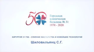 Шаповальянц С.Г. "ХИРУРГИЯ 31 ГКБ – СЛИЯНИЕ МАСТЕРСТВА И НОВЕЙШИХ ТЕХНОЛОГИЙ"