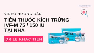 Hướng dẫn tự tiêm thuốc kích trứng IVF-M 75 IU / 150 IU đúng cách | Dr Le Khac Tien