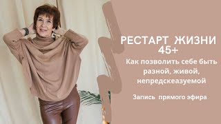 Рестарт жизни 45+.Как позволить себе быть разной, живой, непредскеазуемой