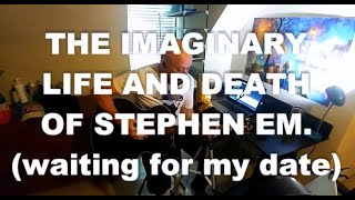 The Imaginary Life and Death of Stephen EM. (waiting for my date)