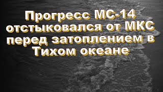 Прогресс МС-14 отстыковался от МКС перед затоплением в Тихом океане