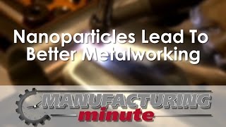 Manufacturing Minute: Nanoparticles Lead To Better Metalworking