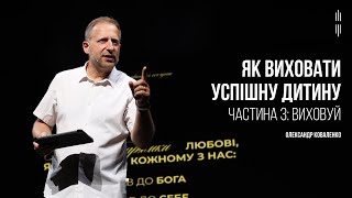 ОЛЕКСАНДР КОВАЛЕНКО - ЯК ВИХОВАТИ УСПІШНУ ДИТИНУ ч.3: ВИХОВУЙ