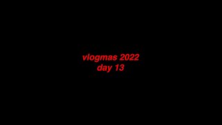 vlogmas '22 day 13