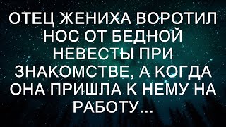 Отец жениха воротил нос от бедной невесты при знакомстве, а когда она пришла к нему на работу...