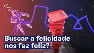 Buscar a felicidade nos faz feliz?