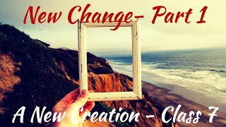 A New Creation | Class 7 -- "New Change - Part 1" | Malcolm Cox