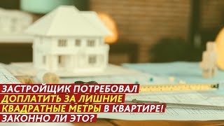 ЗАСТРОЙЩИК ПОТРЕБОВАЛ ДОПЛАТИТЬ ЗА ЛИШНИЕ КВАДРАТНЫЕ МЕТРЫ В КВАРТИРЕ! ГДЕ ЗАКОН?