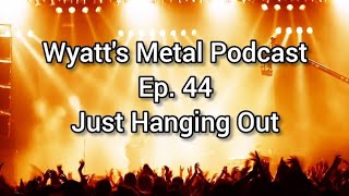 Just Hanging Out - Wyatt's Metal Podcast Ep. 44