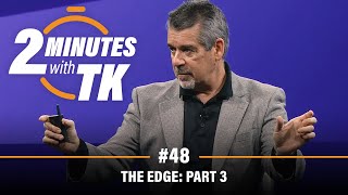 2 Minutes with TK #48: The Edge, Part 3